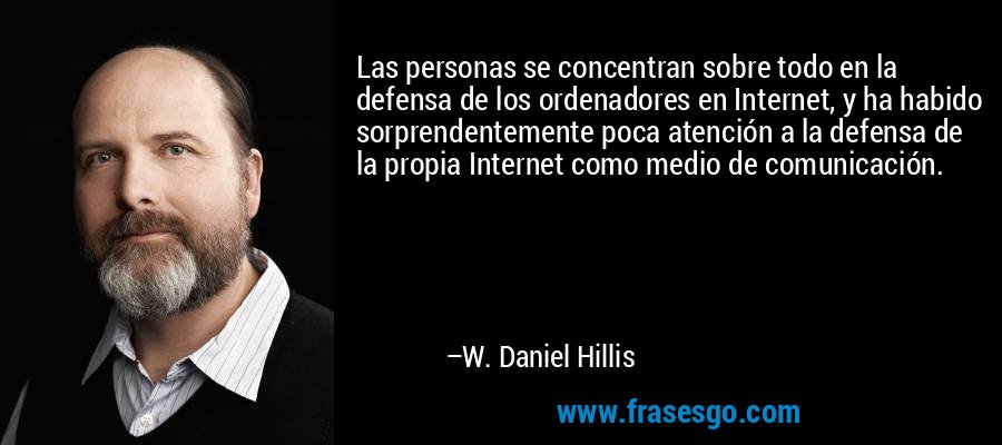 Las personas se concentran sobre todo en la defensa de los ordenadores en Internet, y ha habido sorprendentemente poca atención a la defensa de la propia Internet como medio de comunicación. – W. Daniel Hillis