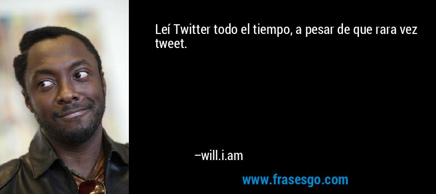 Leí Twitter todo el tiempo, a pesar de que rara vez tweet. – will.i.am