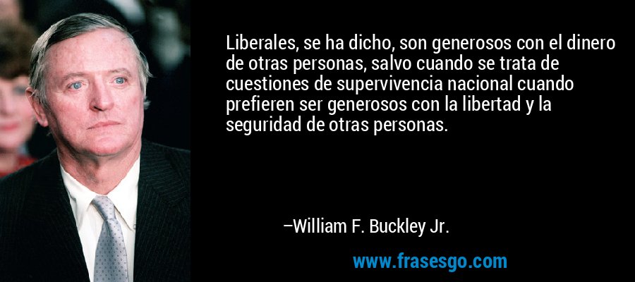 Liberales, se ha dicho, son generosos con el dinero de otras personas, salvo cuando se trata de cuestiones de supervivencia nacional cuando prefieren ser generosos con la libertad y la seguridad de otras personas. – William F. Buckley Jr.