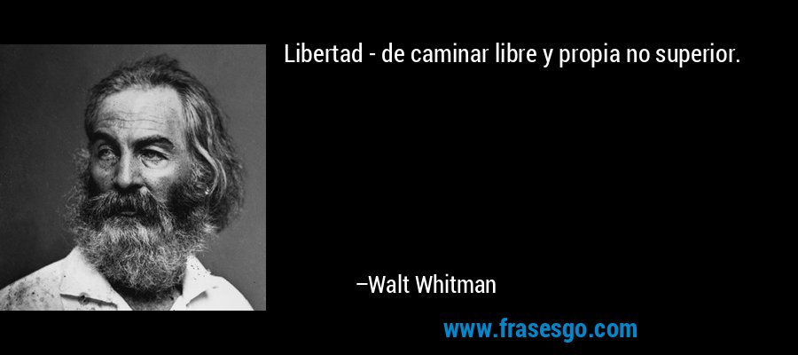 Libertad - de caminar libre y propia no superior. – Walt Whitman