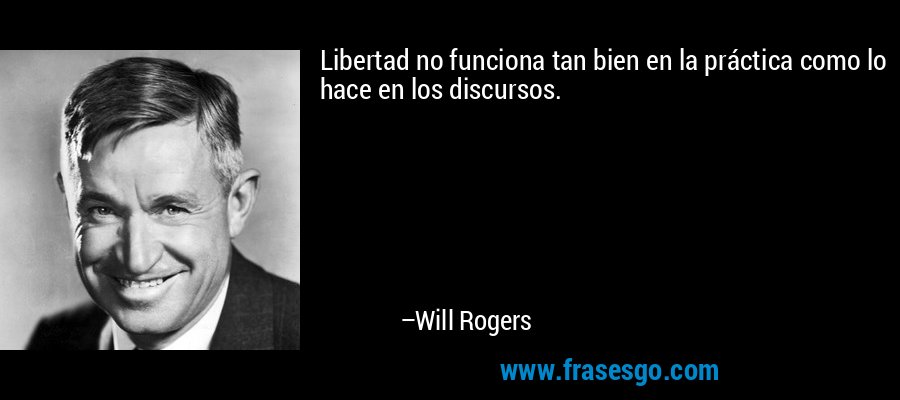 Libertad no funciona tan bien en la práctica como lo hace en los discursos. – Will Rogers