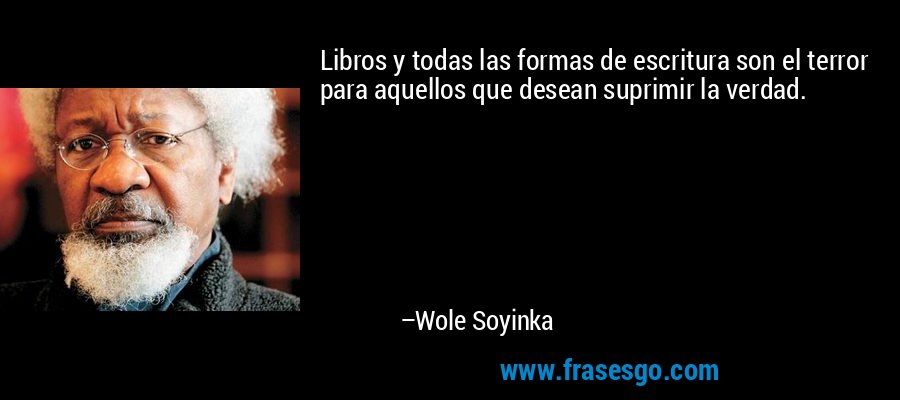Libros y todas las formas de escritura son el terror para aquellos que desean suprimir la verdad. – Wole Soyinka