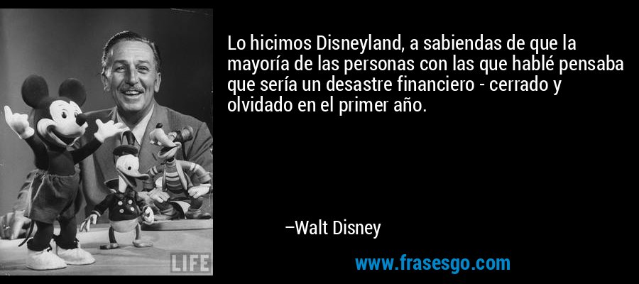 Lo hicimos Disneyland, a sabiendas de que la mayoría de las personas con las que hablé pensaba que sería un desastre financiero - cerrado y olvidado en el primer año. – Walt Disney