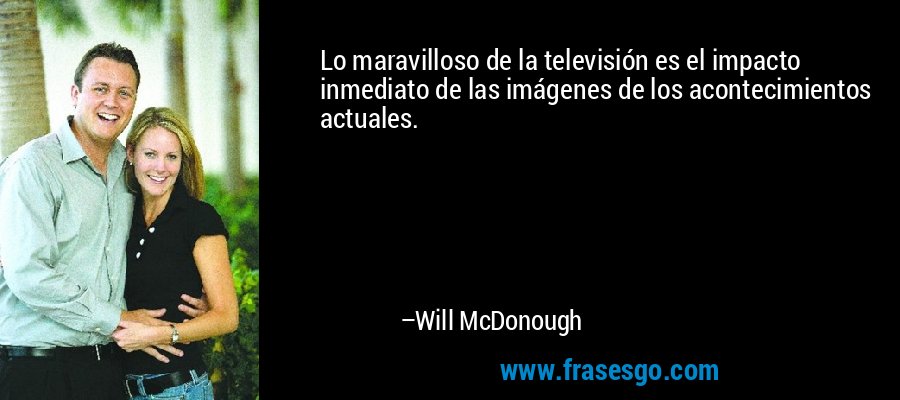 Lo maravilloso de la televisión es el impacto inmediato de las imágenes de los acontecimientos actuales. – Will McDonough