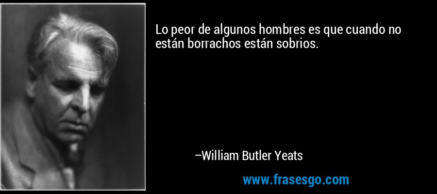 Lo peor de algunos hombres es que cuando no están borrachos están sobrios. – William Butler Yeats