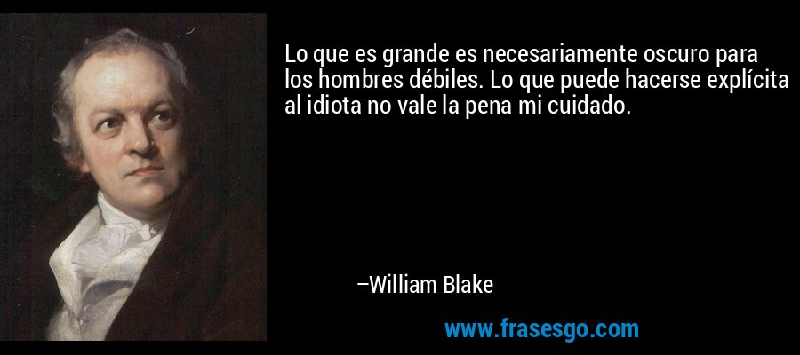 Lo que es grande es necesariamente oscuro para los hombres débiles. Lo que puede hacerse explícita al idiota no vale la pena mi cuidado. – William Blake