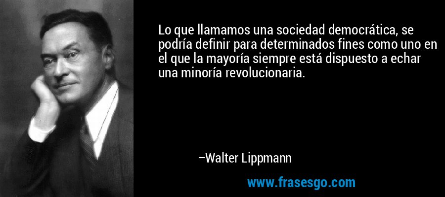 Lo que llamamos una sociedad democrática, se podría definir para determinados fines como uno en el que la mayoría siempre está dispuesto a echar una minoría revolucionaria. – Walter Lippmann