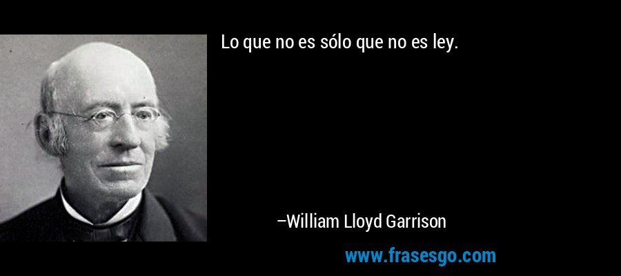 Lo que no es sólo que no es ley. – William Lloyd Garrison