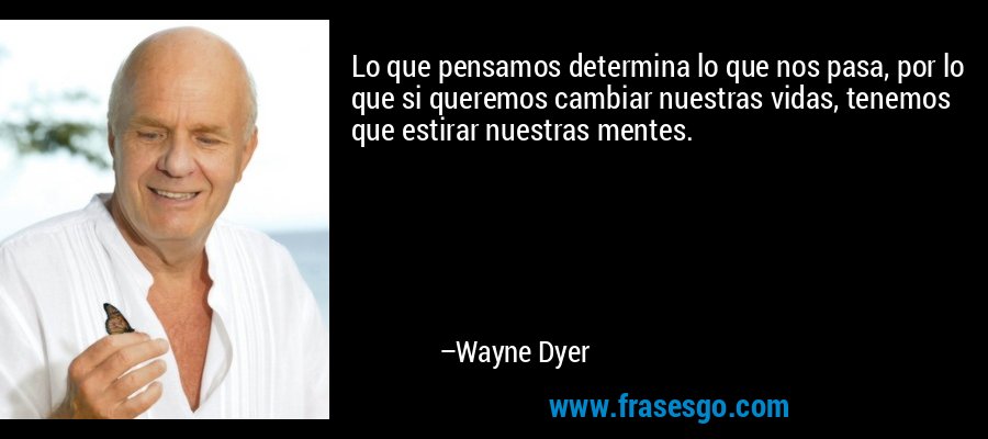 Lo que pensamos determina lo que nos pasa, por lo que si queremos cambiar nuestras vidas, tenemos que estirar nuestras mentes. – Wayne Dyer