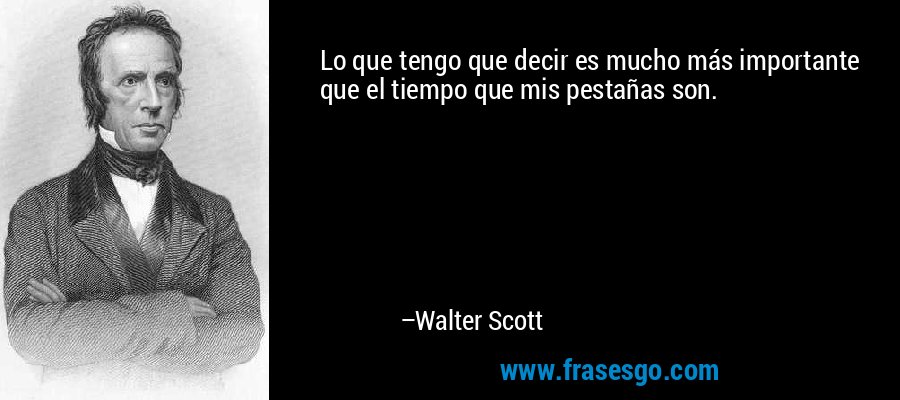 Lo que tengo que decir es mucho más importante que el tiempo que mis pestañas son. – Walter Scott