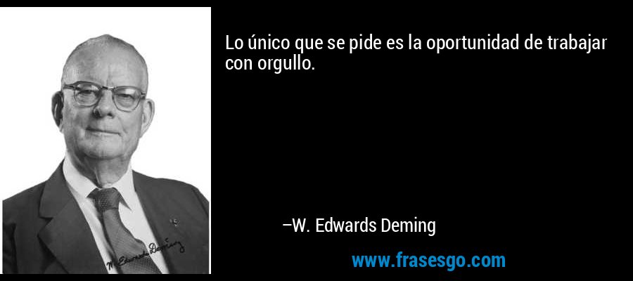 Lo único que se pide es la oportunidad de trabajar con orgullo. – W. Edwards Deming