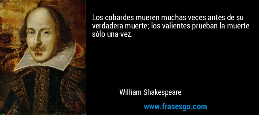 Los cobardes mueren muchas veces antes de su verdadera muerte; los valientes prueban la muerte sólo una vez. – William Shakespeare