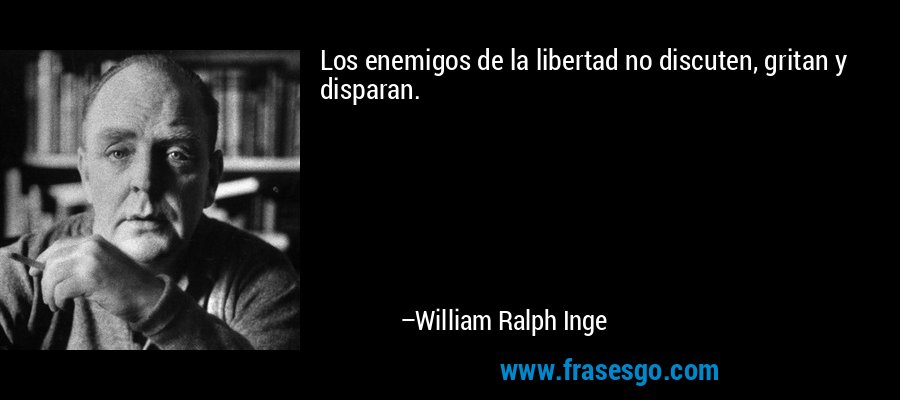 Los enemigos de la libertad no discuten, gritan y disparan. – William Ralph Inge