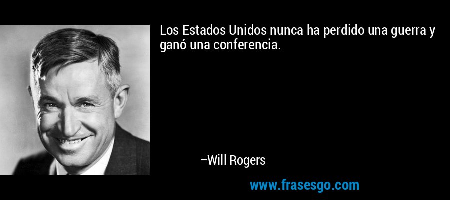 Los Estados Unidos nunca ha perdido una guerra y ganó una conferencia. – Will Rogers