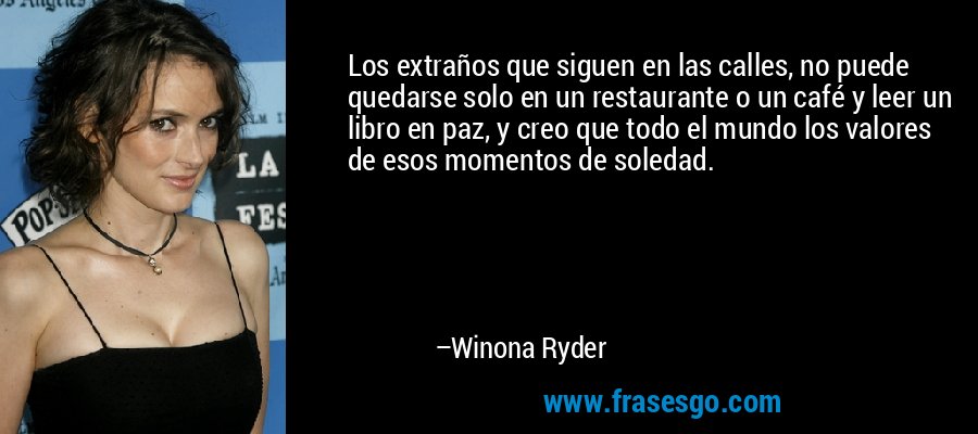Los extraños que siguen en las calles, no puede quedarse solo en un restaurante o un café y leer un libro en paz, y creo que todo el mundo los valores de esos momentos de soledad. – Winona Ryder