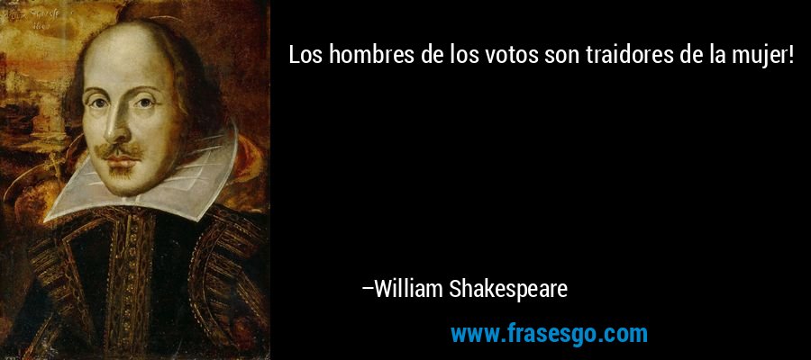 Los hombres de los votos son traidores de la mujer! – William Shakespeare