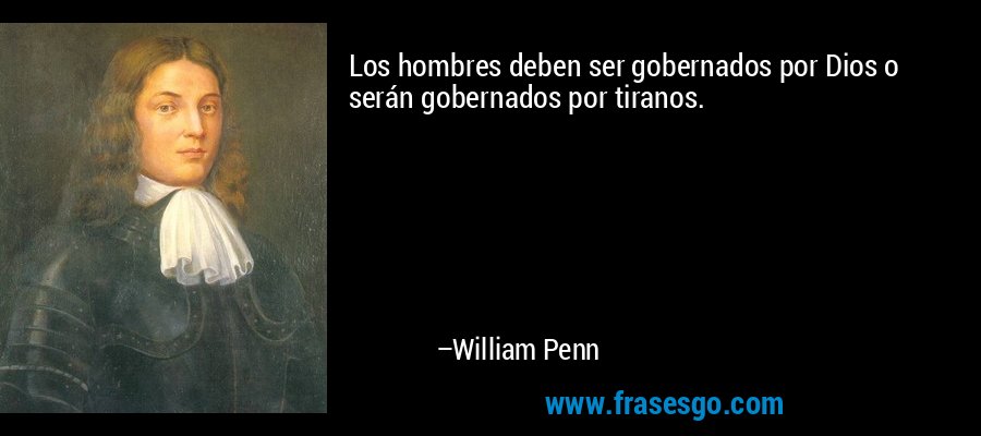 Los hombres deben ser gobernados por Dios o serán gobernados por tiranos. – William Penn
