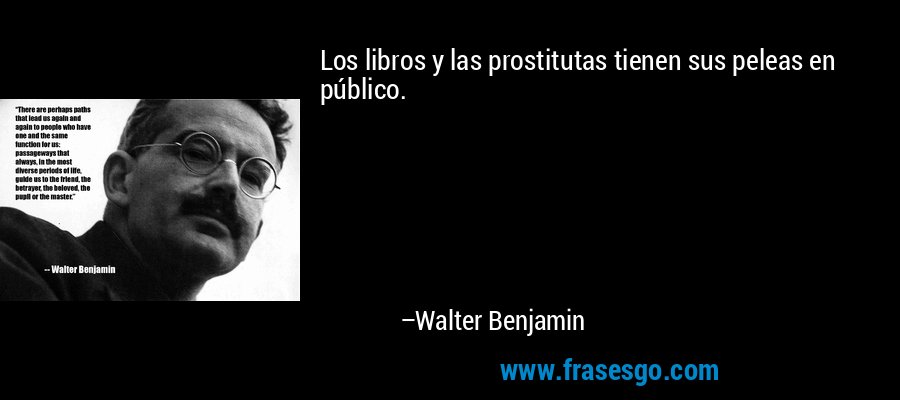 Los libros y las prostitutas tienen sus peleas en público. – Walter Benjamin