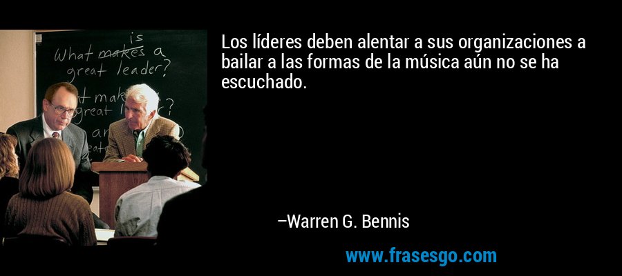 Los líderes deben alentar a sus organizaciones a bailar a las formas de la música aún no se ha escuchado. – Warren G. Bennis