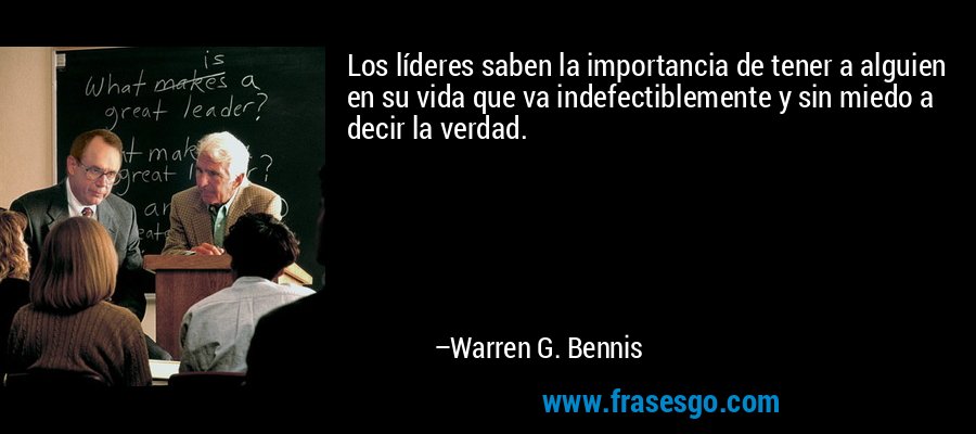 Los líderes saben la importancia de tener a alguien en su vida que va indefectiblemente y sin miedo a decir la verdad. – Warren G. Bennis