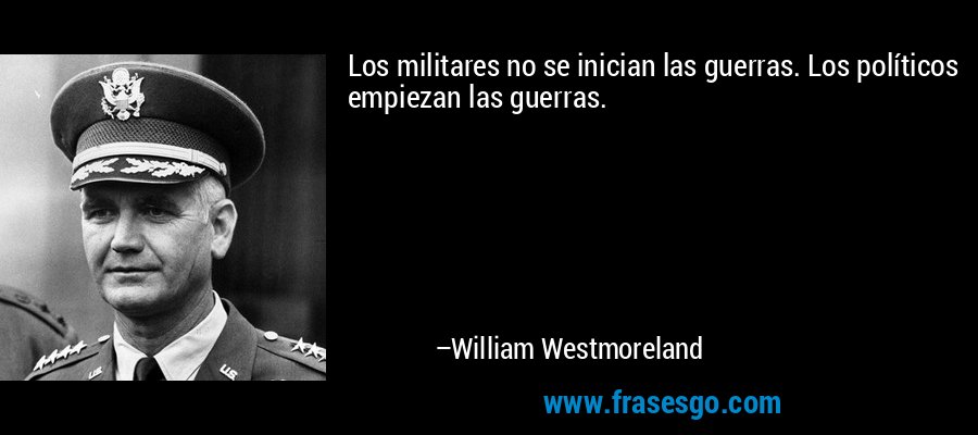 Los militares no se inician las guerras. Los políticos empiezan las guerras. – William Westmoreland
