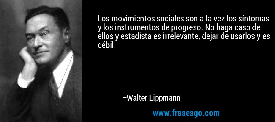 Los movimientos sociales son a la vez los síntomas y los instrumentos de progreso. No haga caso de ellos y estadista es irrelevante, dejar de usarlos y es débil. – Walter Lippmann