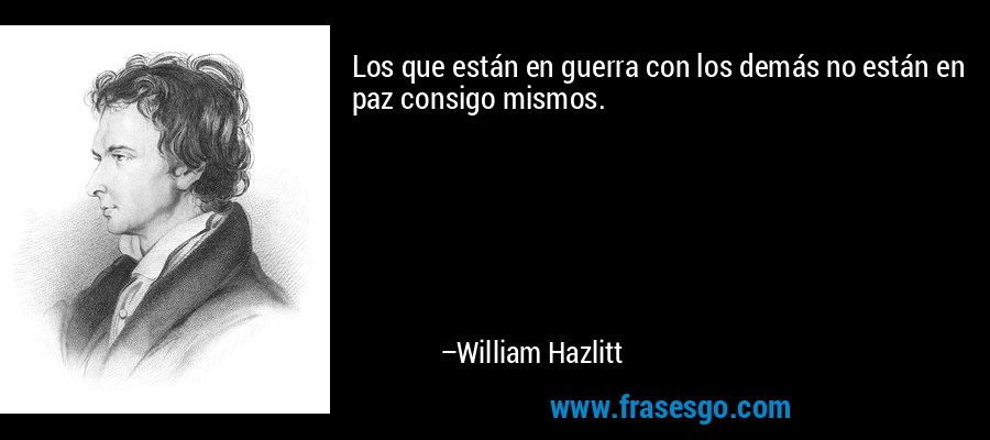 Los que están en guerra con los demás no están en paz consigo mismos. – William Hazlitt