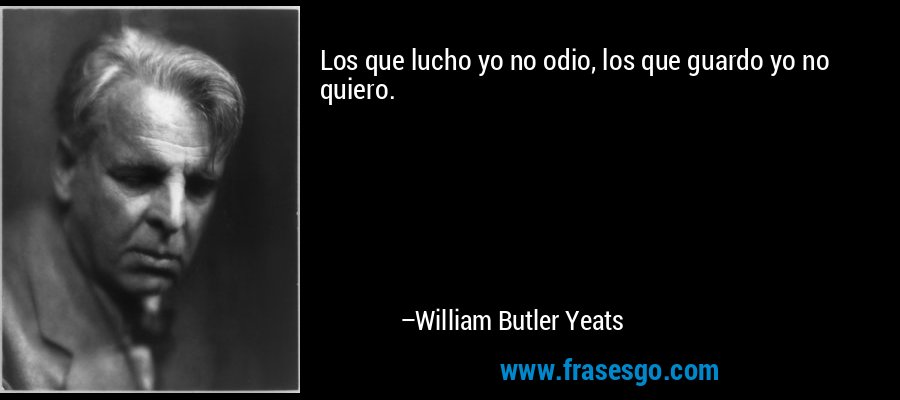 Los que lucho yo no odio, los que guardo yo no quiero. – William Butler Yeats