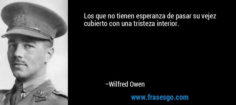 Los que no tienen esperanza de pasar su vejez cubierto con una tristeza interior. – Wilfred Owen