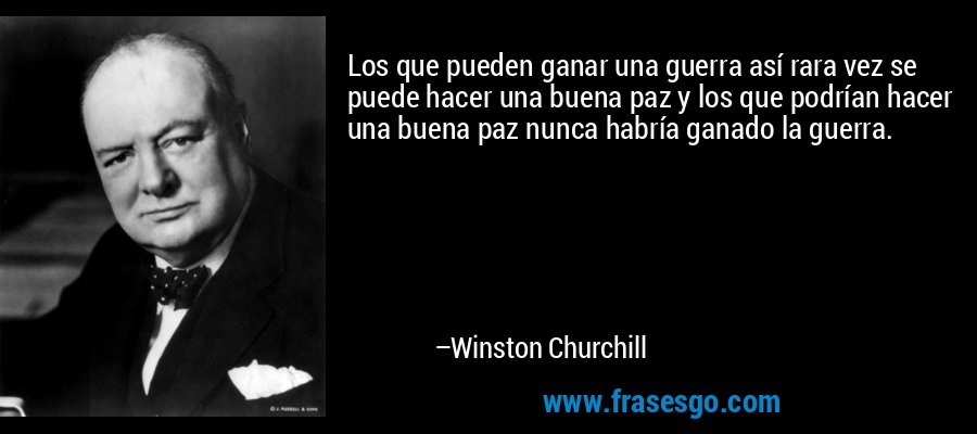 Los que pueden ganar una guerra así rara vez se puede hacer una buena paz y los que podrían hacer una buena paz nunca habría ganado la guerra. – Winston Churchill