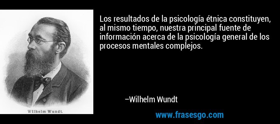 Los resultados de la psicología étnica constituyen, al mismo tiempo, nuestra principal fuente de información acerca de la psicología general de los procesos mentales complejos. – Wilhelm Wundt