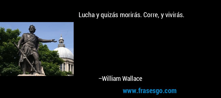 Lucha y quizás morirás. Corre, y vivirás. – William Wallace