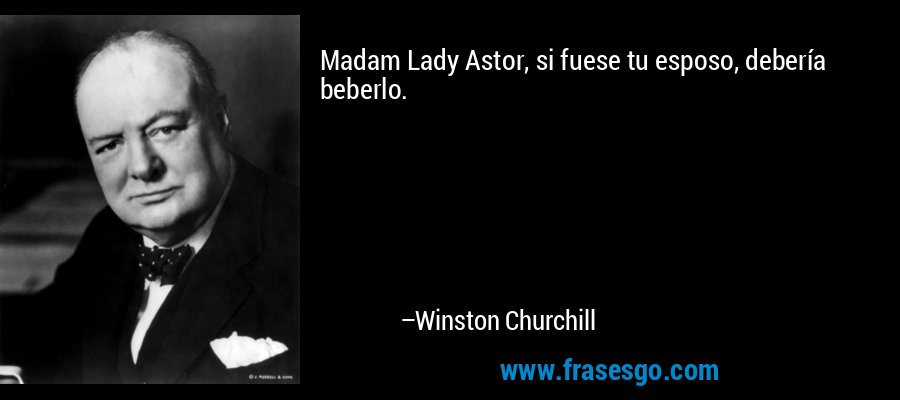Madam Lady Astor, si fuese tu esposo, debería beberlo. – Winston Churchill