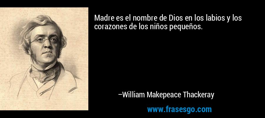 Madre es el nombre de Dios en los labios y los corazones de los niños pequeños. – William Makepeace Thackeray