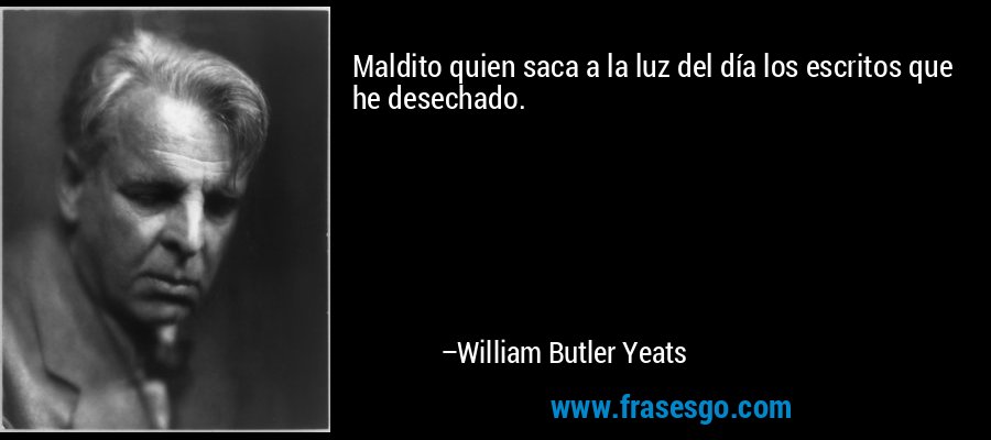Maldito quien saca a la luz del día los escritos que he desechado. – William Butler Yeats
