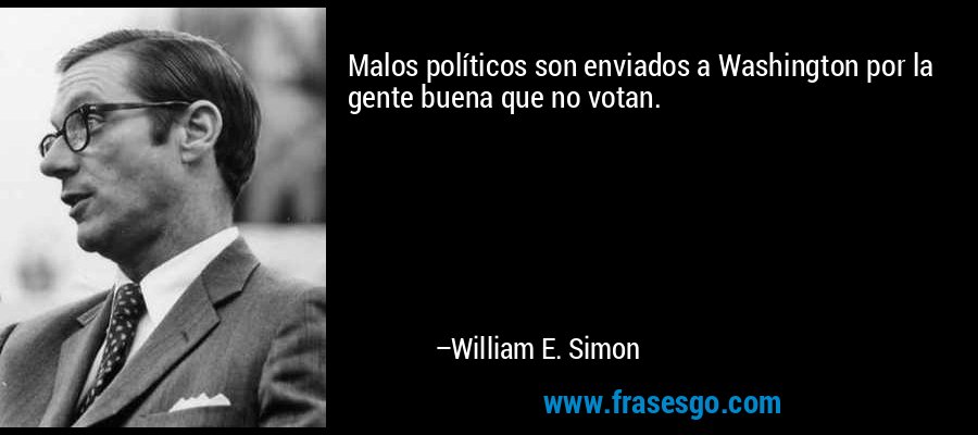 Malos políticos son enviados a Washington por la gente buena que no votan. – William E. Simon