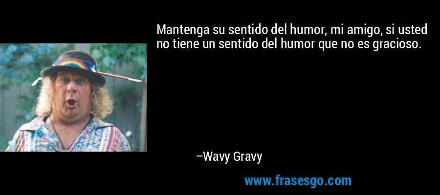 Mantenga su sentido del humor, mi amigo, si usted no tiene un sentido del humor que no es gracioso. – Wavy Gravy