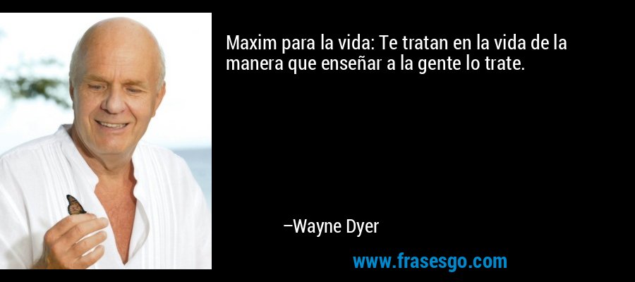 Maxim para la vida: Te tratan en la vida de la manera que enseñar a la gente lo trate. – Wayne Dyer