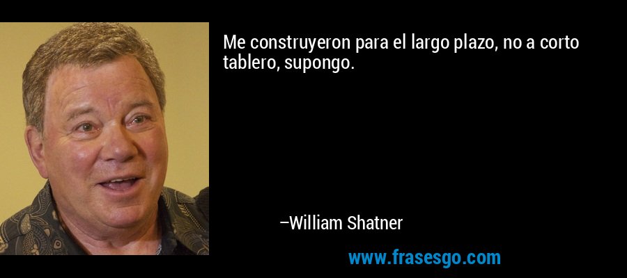 Me construyeron para el largo plazo, no a corto tablero, supongo. – William Shatner