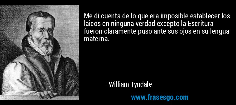 Me di cuenta de lo que era imposible establecer los laicos en ninguna verdad excepto la Escritura fueron claramente puso ante sus ojos en su lengua materna. – William Tyndale