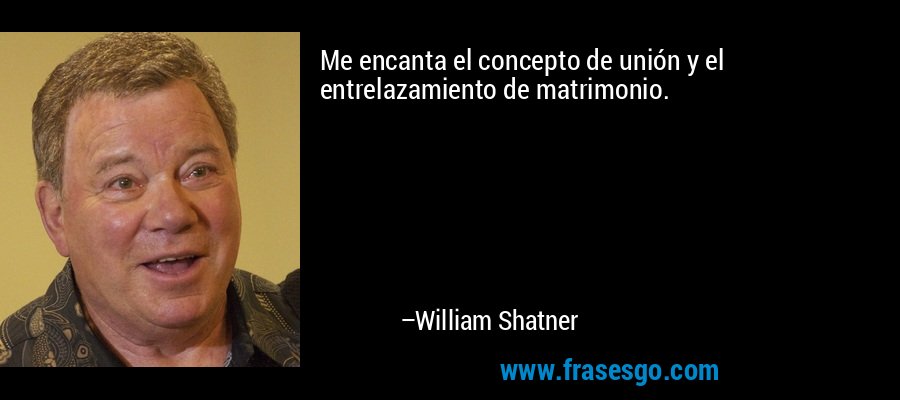 Me encanta el concepto de unión y el entrelazamiento de matrimonio. – William Shatner