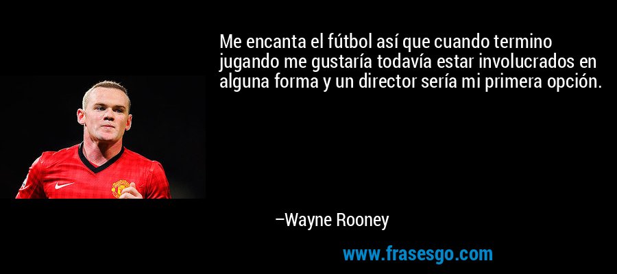 Me encanta el fútbol así que cuando termino jugando me gustaría todavía estar involucrados en alguna forma y un director sería mi primera opción. – Wayne Rooney