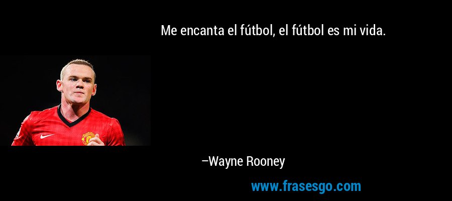 Me encanta el fútbol, ​​el fútbol es mi vida. – Wayne Rooney