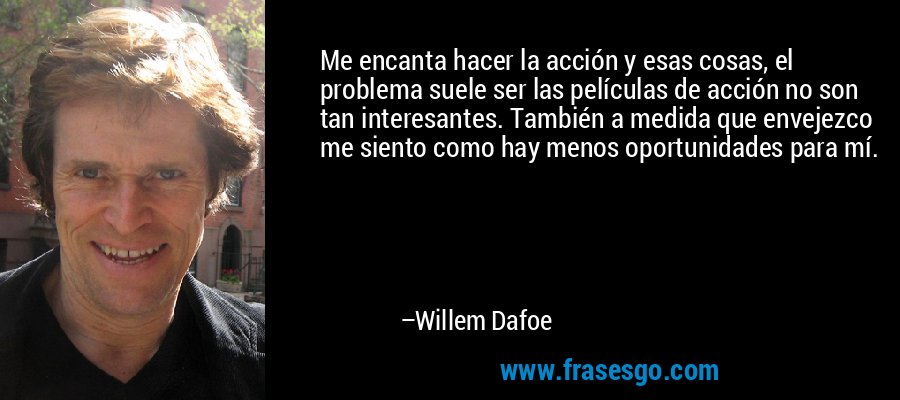 Me encanta hacer la acción y esas cosas, el problema suele ser las películas de acción no son tan interesantes. También a medida que envejezco me siento como hay menos oportunidades para mí. – Willem Dafoe