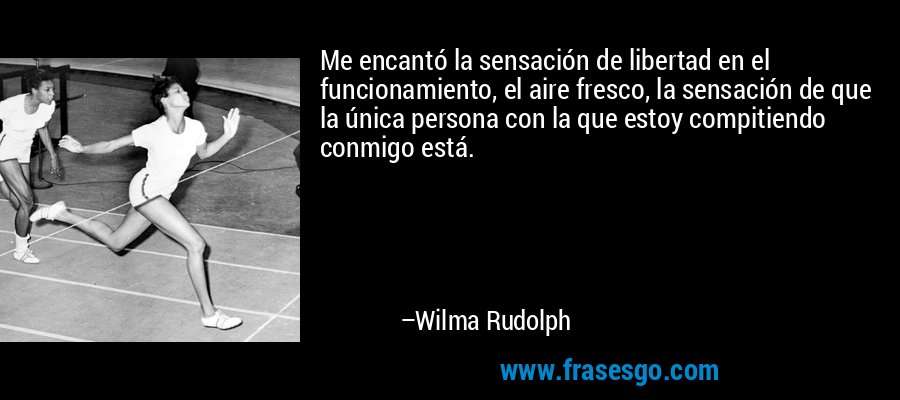 Me encantó la sensación de libertad en el funcionamiento, el aire fresco, la sensación de que la única persona con la que estoy compitiendo conmigo está. – Wilma Rudolph