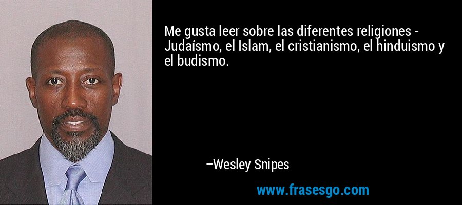Me gusta leer sobre las diferentes religiones - Judaísmo, el Islam, el cristianismo, el hinduismo y el budismo. – Wesley Snipes