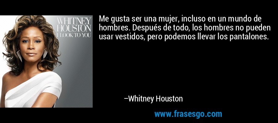 Me gusta ser una mujer, incluso en un mundo de hombres. Después de todo, los hombres no pueden usar vestidos, pero podemos llevar los pantalones. – Whitney Houston
