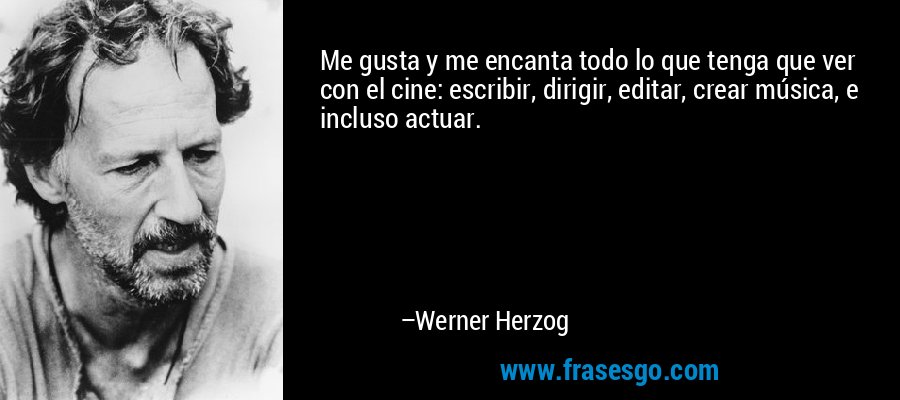 Me gusta y me encanta todo lo que tenga que ver con el cine: escribir, dirigir, editar, crear música, e incluso actuar. – Werner Herzog