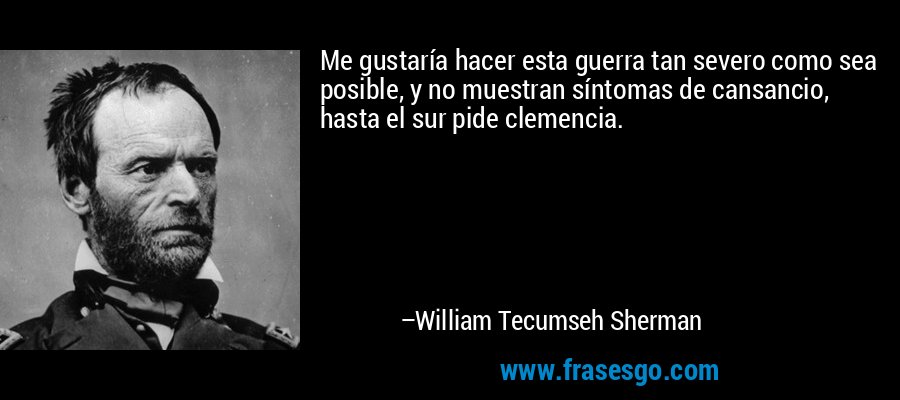 Me gustaría hacer esta guerra tan severo como sea posible, y no muestran síntomas de cansancio, hasta el sur pide clemencia. – William Tecumseh Sherman
