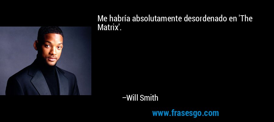 Me habría absolutamente desordenado en 'The Matrix'. – Will Smith